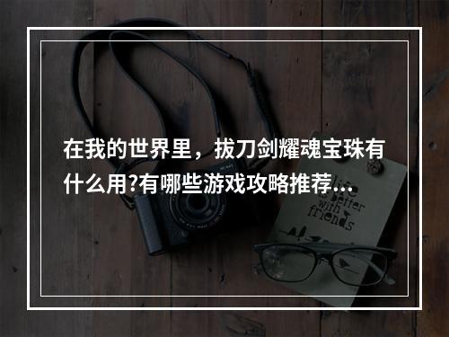 在我的世界里，拔刀剑耀魂宝珠有什么用?有哪些游戏攻略推荐? 我的世界拔刀剑耀魂铁锭怎么合成方法攻略