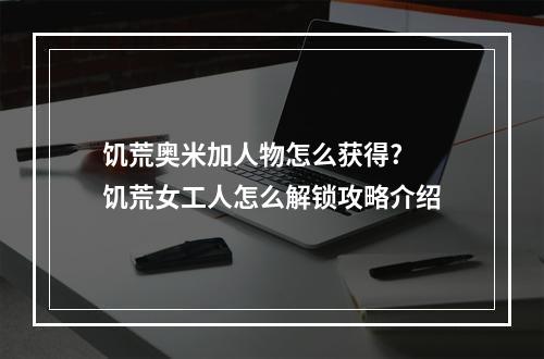 饥荒奥米加人物怎么获得? 饥荒女工人怎么解锁攻略介绍