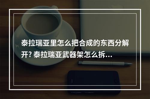 泰拉瑞亚里怎么把合成的东西分解开? 泰拉瑞亚武器架怎么拆下来攻略列表