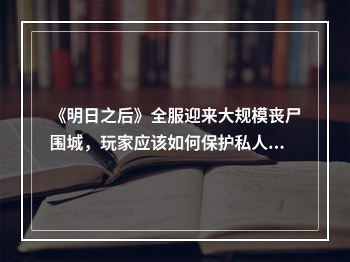 《明日之后》全服迎来大规模丧尸围城，玩家应该如何保护私人营地?有哪些经验分享? 明日之后的阳台为什么装不上攻略详情