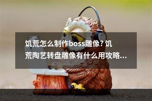 饥荒怎么制作boss雕像? 饥荒陶艺转盘雕像有什么用攻略详解