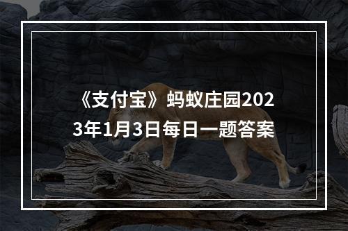 《支付宝》蚂蚁庄园2023年1月3日每日一题答案