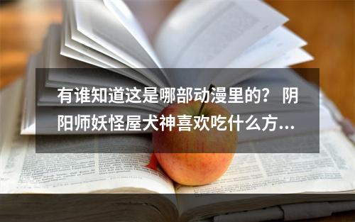 有谁知道这是哪部动漫里的？ 阴阳师妖怪屋犬神喜欢吃什么方法攻略