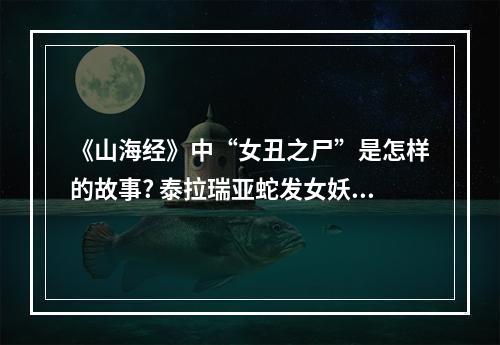 《山海经》中“女丑之尸”是怎样的故事? 泰拉瑞亚蛇发女妖雕像掉什么攻略一览