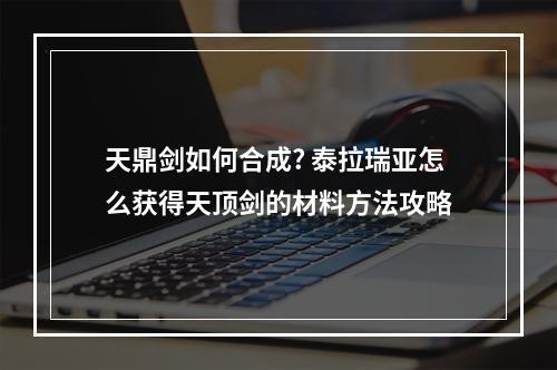 天鼎剑如何合成? 泰拉瑞亚怎么获得天顶剑的材料方法攻略