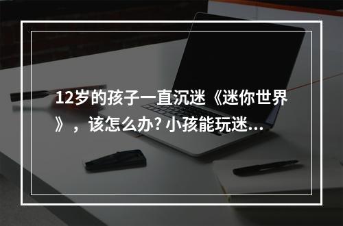 12岁的孩子一直沉迷《迷你世界》，该怎么办? 小孩能玩迷你世界的游戏吗攻略介绍