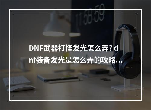 DNF武器打怪发光怎么弄? dnf装备发光是怎么弄的攻略一览