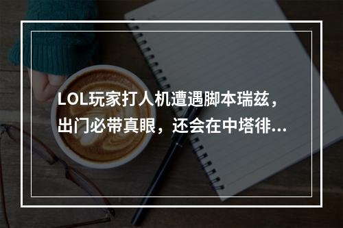 LOL玩家打人机遭遇脚本瑞兹，出门必带真眼，还会在中塔徘徊带兵线，你遇到过吗? lol排位人机脚本为什么官方不管攻略介绍