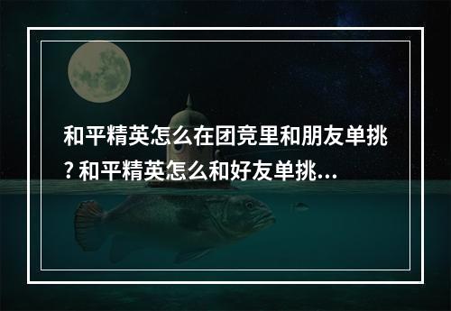 和平精英怎么在团竞里和朋友单挑? 和平精英怎么和好友单挑攻略列表