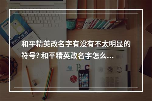 和平精英改名字有没有不太明显的符号? 和平精英改名字怎么加符号攻略详解