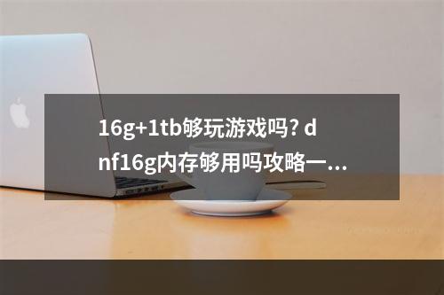 16g+1tb够玩游戏吗? dnf16g内存够用吗攻略一览