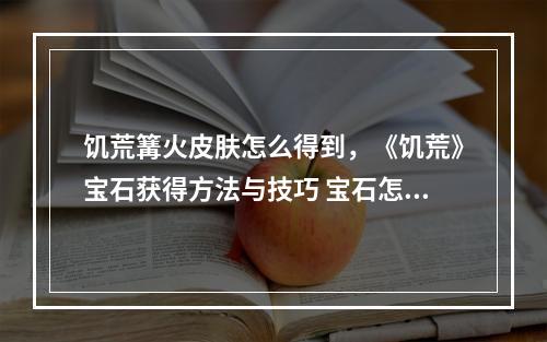 饥荒篝火皮肤怎么得到，《饥荒》宝石获得方法与技巧 宝石怎么获得 饥荒箱子皮肤怎么获得攻略介绍