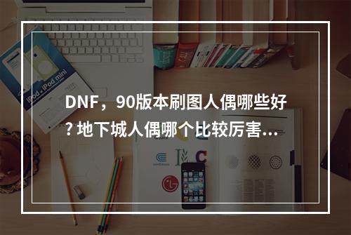 DNF，90版本刷图人偶哪些好? 地下城人偶哪个比较厉害攻略详解