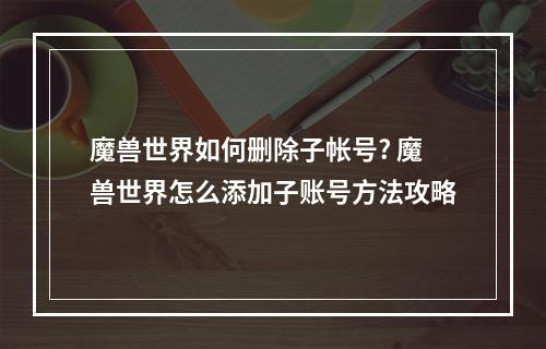 魔兽世界如何删除子帐号? 魔兽世界怎么添加子账号方法攻略