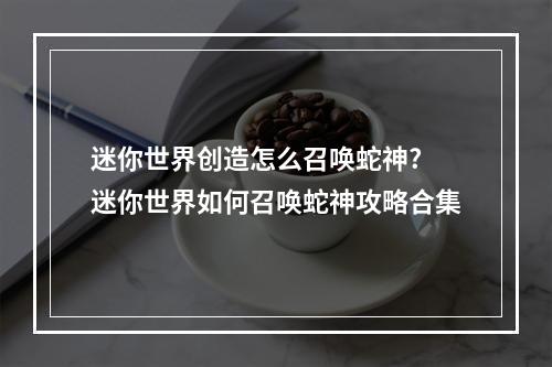 迷你世界创造怎么召唤蛇神? 迷你世界如何召唤蛇神攻略合集