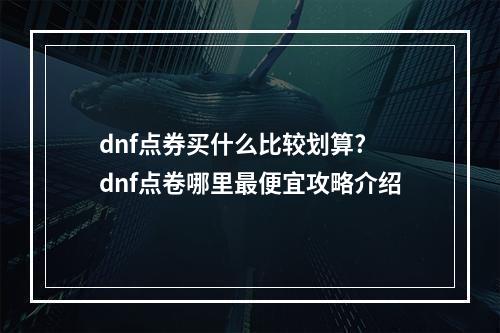 dnf点券买什么比较划算? dnf点卷哪里最便宜攻略介绍