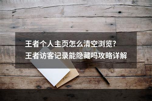 王者个人主页怎么清空浏览? 王者访客记录能隐藏吗攻略详解