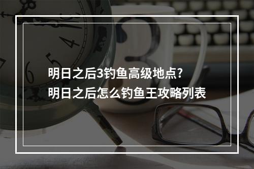 明日之后3钓鱼高级地点? 明日之后怎么钓鱼王攻略列表