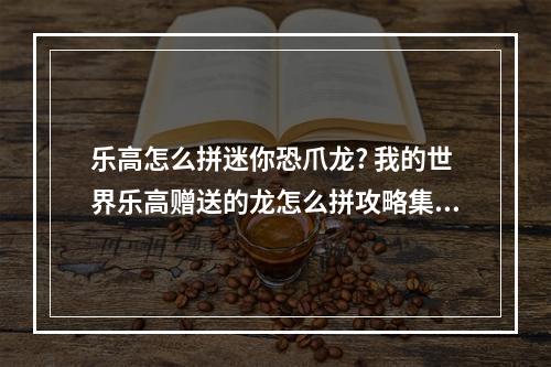 乐高怎么拼迷你恐爪龙? 我的世界乐高赠送的龙怎么拼攻略集锦