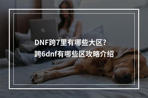 DNF跨7里有哪些大区? 跨6dnf有哪些区攻略介绍