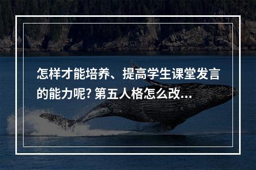 怎样才能培养、提高学生课堂发言的能力呢? 第五人格怎么改发言内容攻略合集