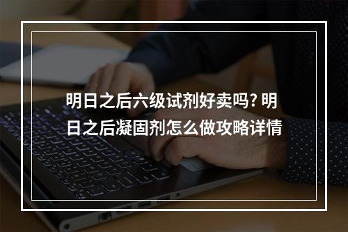 明日之后六级试剂好卖吗? 明日之后凝固剂怎么做攻略详情