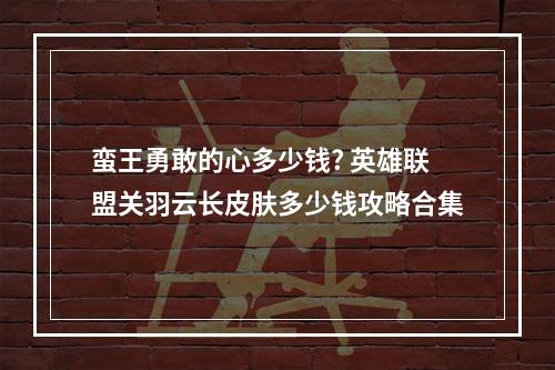 蛮王勇敢的心多少钱? 英雄联盟关羽云长皮肤多少钱攻略合集