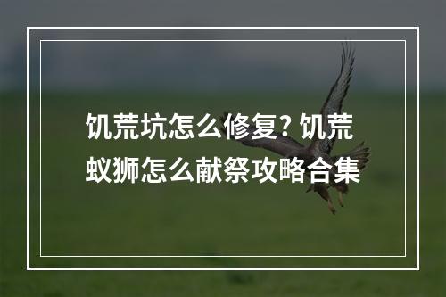 饥荒坑怎么修复? 饥荒蚁狮怎么献祭攻略合集