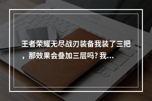 王者荣耀无尽战刃装备我装了三把，那效果会叠加三层吗? 我的世界无尽套装有什么效果攻略介绍