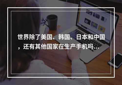 世界除了美国、韩国、日本和中国，还有其他国家在生产手机吗? 我的世界哪国出的攻略集锦