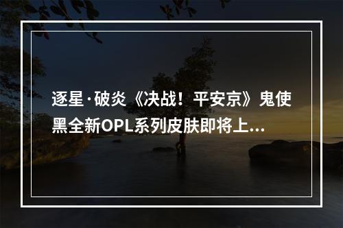 逐星·破炎《决战！平安京》鬼使黑全新OPL系列皮肤即将上线