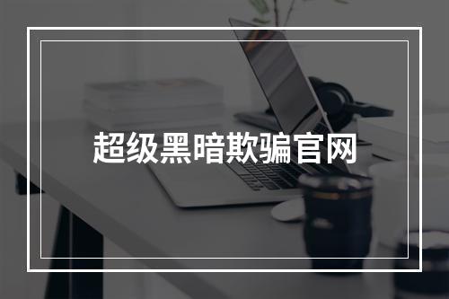 超级黑暗欺骗官网