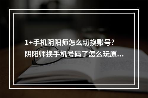 1+手机阴阳师怎么切换账号? 阴阳师换手机号码了怎么玩原来的号攻略列表