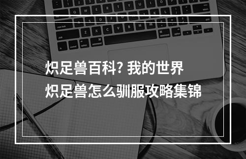 炽足兽百科? 我的世界炽足兽怎么驯服攻略集锦