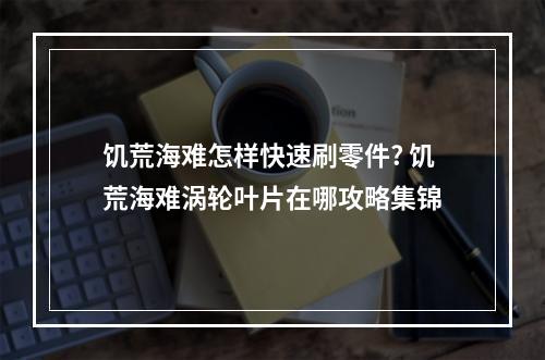 饥荒海难怎样快速刷零件? 饥荒海难涡轮叶片在哪攻略集锦