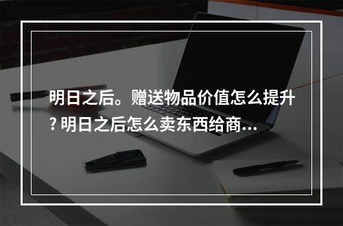 明日之后。赠送物品价值怎么提升? 明日之后怎么卖东西给商人攻略列表