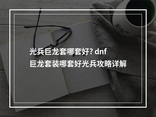 光兵巨龙套哪套好? dnf巨龙套装哪套好光兵攻略详解