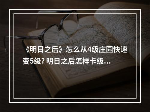 《明日之后》怎么从4级庄园快速变5级? 明日之后怎样卡级攻略集锦