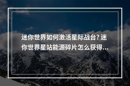 迷你世界如何激活星际战台? 迷你世界星站能源碎片怎么获得攻略详情