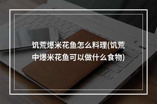 饥荒爆米花鱼怎么料理(饥荒中爆米花鱼可以做什么食物)