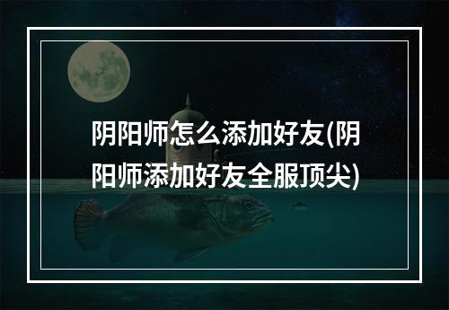 阴阳师怎么添加好友(阴阳师添加好友全服顶尖)