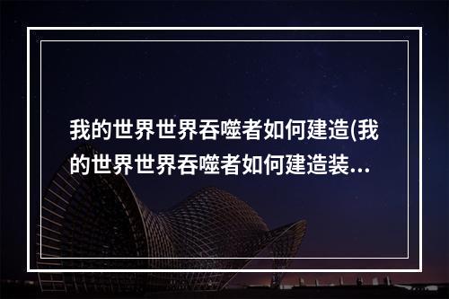 我的世界世界吞噬者如何建造(我的世界世界吞噬者如何建造装备)