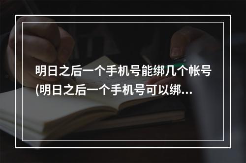 明日之后一个手机号能绑几个帐号(明日之后一个手机号可以绑定两个账号吗)