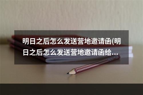 明日之后怎么发送营地邀请函(明日之后怎么发送营地邀请函给队友)