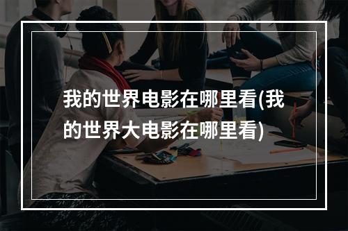 我的世界电影在哪里看(我的世界大电影在哪里看)