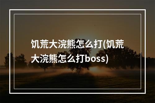 饥荒大浣熊怎么打(饥荒大浣熊怎么打boss)