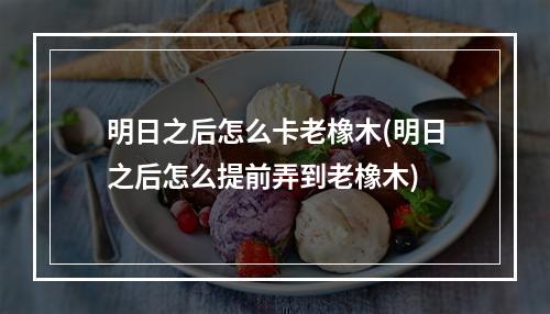 明日之后怎么卡老橡木(明日之后怎么提前弄到老橡木)