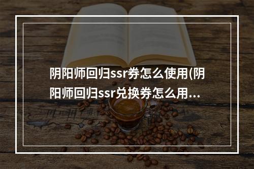 阴阳师回归ssr券怎么使用(阴阳师回归ssr兑换券怎么用)