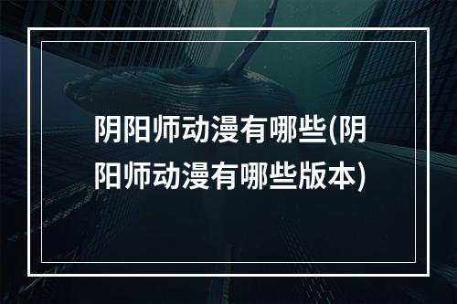 阴阳师动漫有哪些(阴阳师动漫有哪些版本)