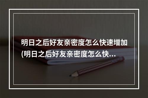 明日之后好友亲密度怎么快速增加(明日之后好友亲密度怎么快速增加等级)